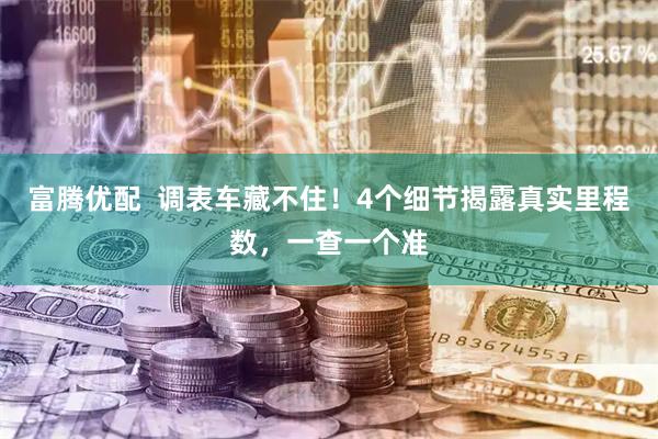 富腾优配  调表车藏不住！4个细节揭露真实里程数，一查一个准