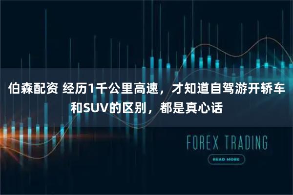 伯森配资 经历1千公里高速，才知道自驾游开轿车和SUV的区别，都是真心话