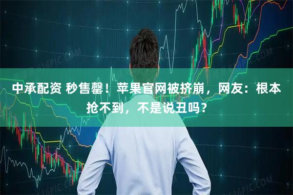 中承配资 秒售罄！苹果官网被挤崩，网友：根本抢不到，不是说丑吗？