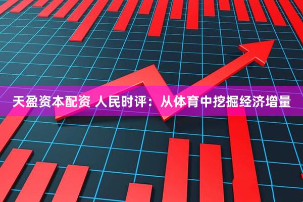 天盈资本配资 人民时评：从体育中挖掘经济增量