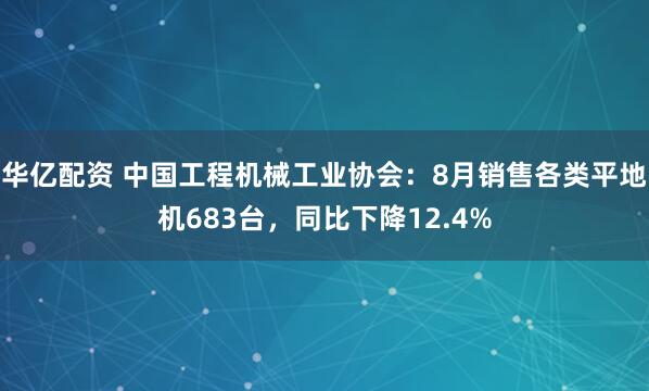 华亿配资 中国工程机械工业协会：8月销售各类平地机683台，同比下降12.4%