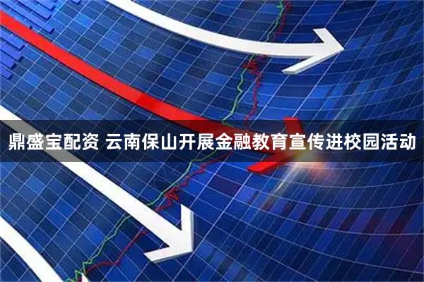 鼎盛宝配资 云南保山开展金融教育宣传进校园活动