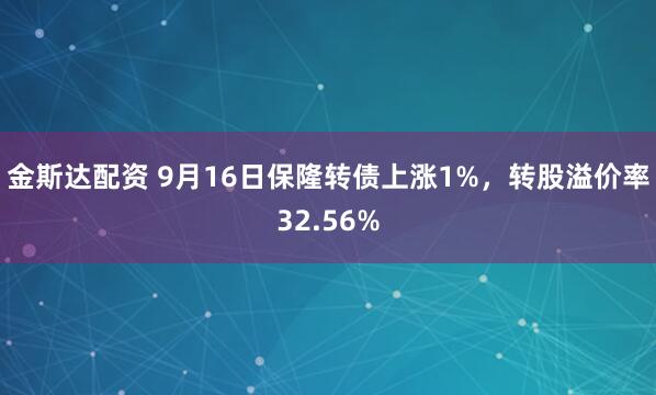 金斯达配资 9月16日保隆转债上涨1%，转股溢价率32.56%