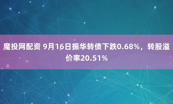 魔投网配资 9月16日振华转债下跌0.68%，转股溢价率20.51%