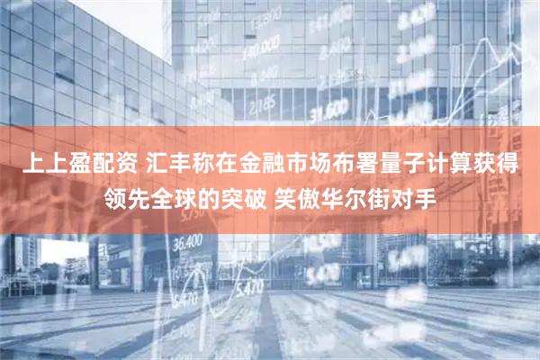 上上盈配资 汇丰称在金融市场布署量子计算获得领先全球的突破 笑傲华尔街对手