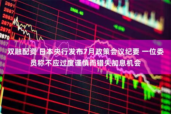双融配资 日本央行发布7月政策会议纪要 一位委员称不应过度谨慎而错失加息机会