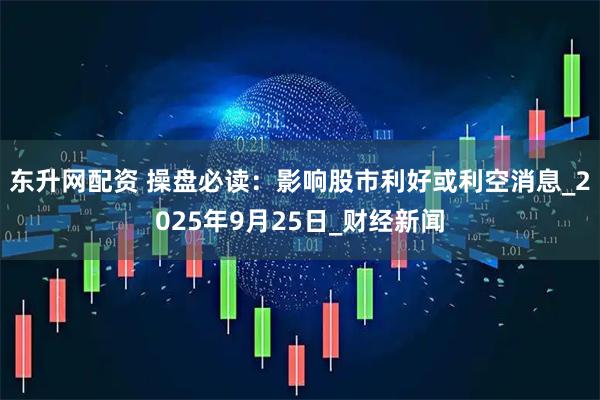 东升网配资 操盘必读：影响股市利好或利空消息_2025年9月25日_财经新闻