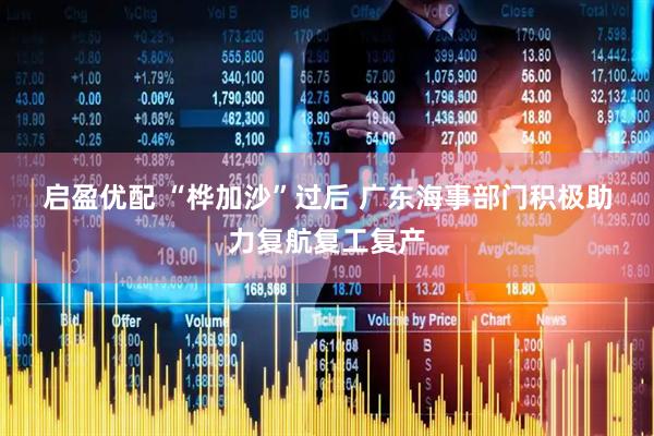 启盈优配 “桦加沙”过后&#32;广东海事部门积极助力复航复工复产