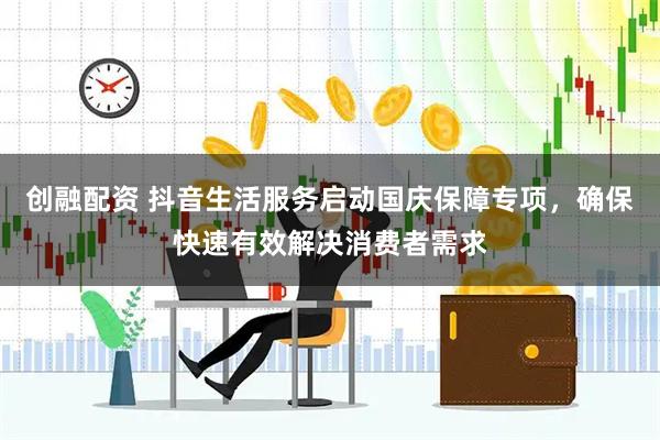创融配资 抖音生活服务启动国庆保障专项，确保快速有效解决消费者需求
