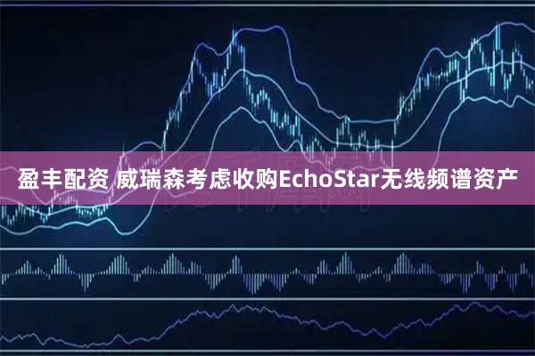 盈丰配资 威瑞森考虑收购EchoStar无线频谱资产
