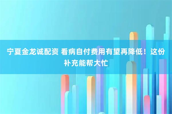 宁夏金龙诚配资 看病自付费用有望再降低!这份补充能帮大忙