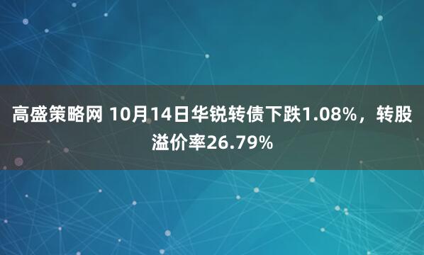 高盛策略网 10月14日华锐转债下跌1.08%，转股溢价率26.79%