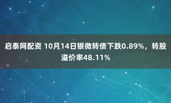启泰网配资 10月14日银微转债下跌0.89%，转股溢价率48.11%
