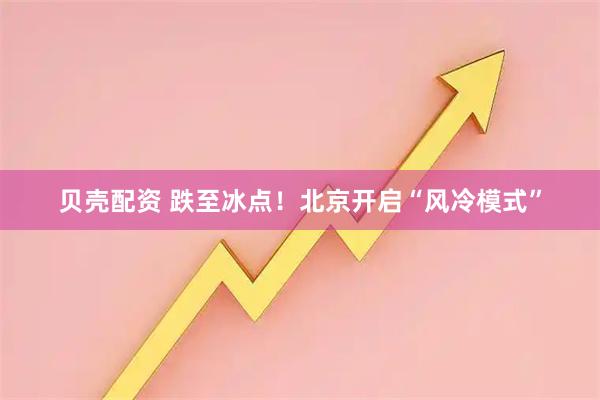 贝壳配资 跌至冰点！北京开启“风冷模式”