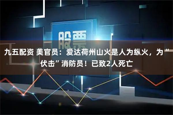 九五配资 美官员：爱达荷州山火是人为纵火，为“伏击”消防员！已致2人死亡