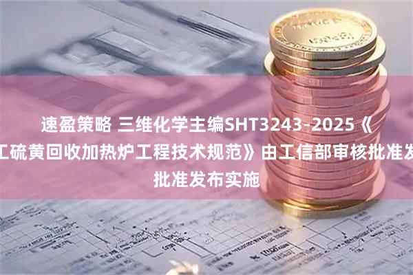 速盈策略 三维化学主编SHT3243-2025《石油化工硫黄回收加热炉工程技术规范》由工信部审核批准发布实施