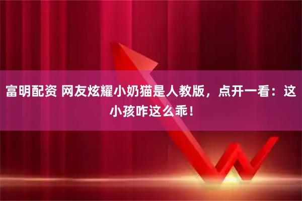 富明配资 网友炫耀小奶猫是人教版，点开一看：这小孩咋这么乖！