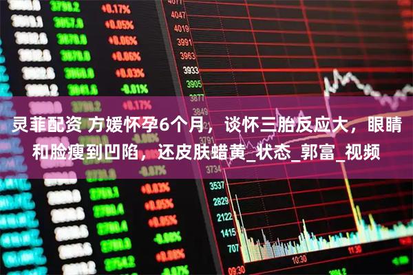 灵菲配资 方媛怀孕6个月，谈怀三胎反应大，眼睛和脸瘦到凹陷，还皮肤蜡黄_状态_郭富_视频