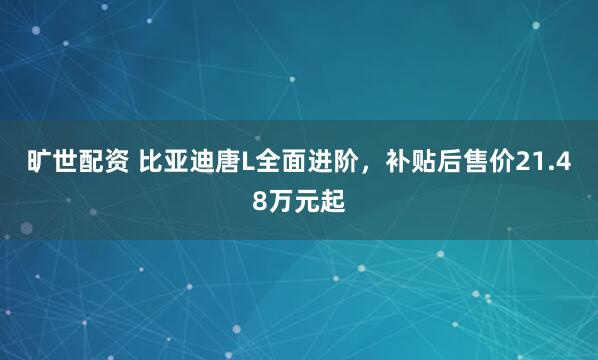 旷世配资 比亚迪唐L全面进阶，补贴后售价21.48万元起