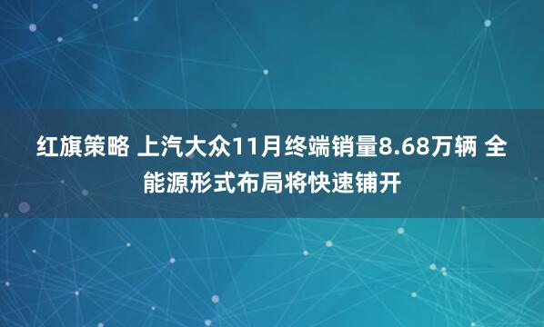 红旗策略 上汽大众11月终端销量8.68万辆 全能源形式布局将快速铺开
