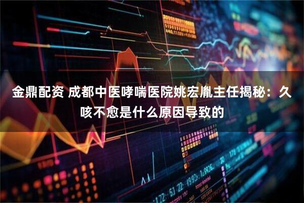 金鼎配资 成都中医哮喘医院姚宏胤主任揭秘：久咳不愈是什么原因导致的