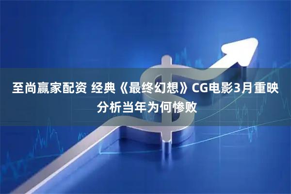 至尚赢家配资 经典《最终幻想》CG电影3月重映 分析当年为何惨败