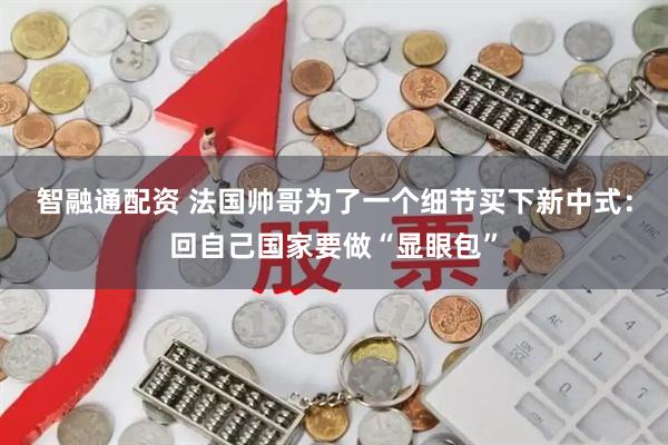 智融通配资 法国帅哥为了一个细节买下新中式：回自己国家要做“显眼包”